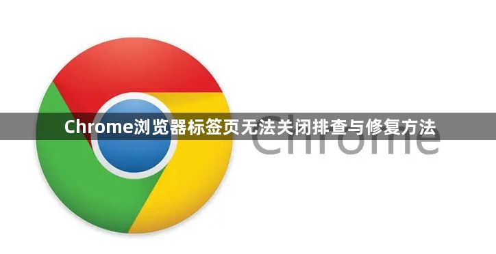 Chrome浏览器标签页无法关闭排查与修复方法1