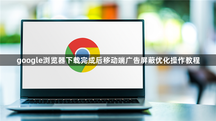 google浏览器下载完成后移动端广告屏蔽优化操作教程1