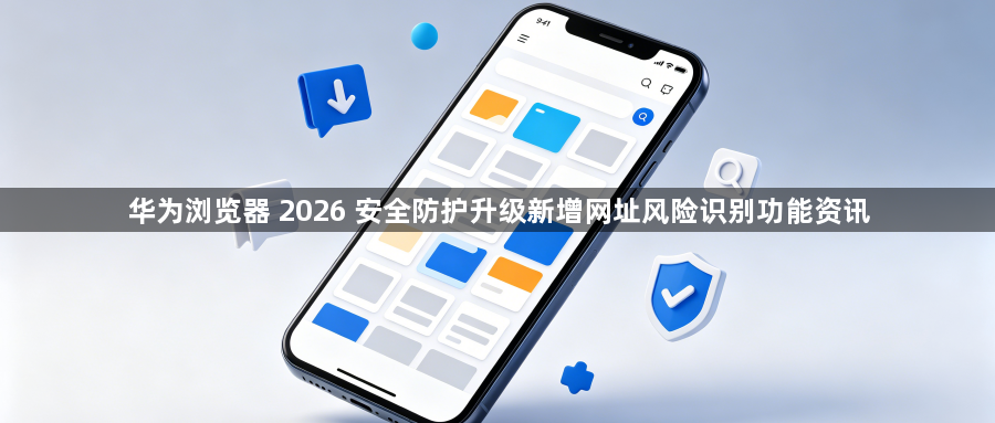 华为浏览器 2026 安全防护升级新增网址风险识别功能资讯1