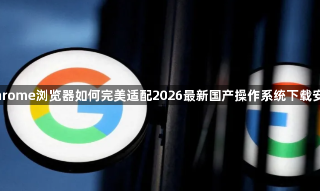 Chrome浏览器如何完美适配2026最新国产操作系统下载安装1