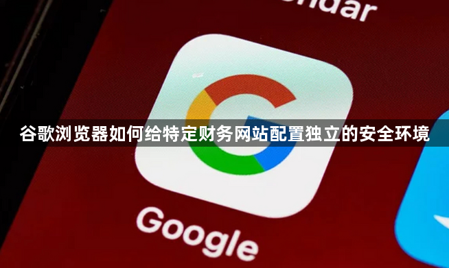 谷歌浏览器如何给特定财务网站配置独立的安全环境1
