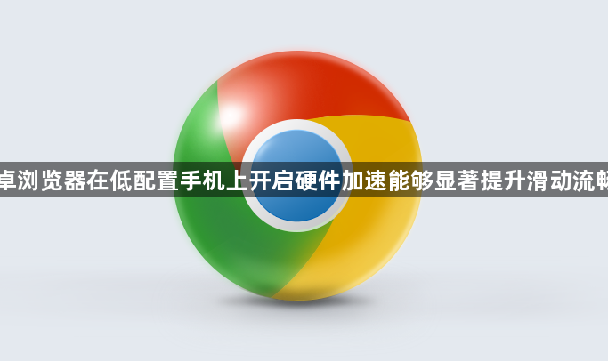 安卓浏览器在低配置手机上开启硬件加速能够显著提升滑动流畅度1