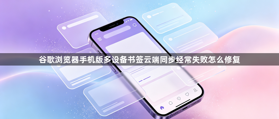 谷歌浏览器手机版多设备书签云端同步经常失败怎么修复1