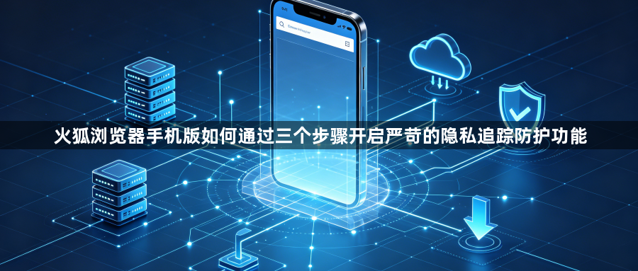 火狐浏览器手机版如何通过三个步骤开启严苛的隐私追踪防护功能1