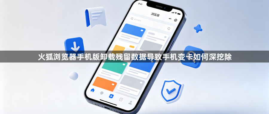 火狐浏览器手机版卸载残留数据导致手机变卡如何深挖除1