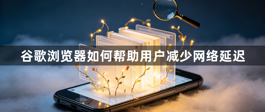 谷歌浏览器如何帮助用户减少网络延迟1