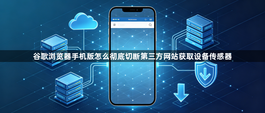 谷歌浏览器手机版怎么彻底切断第三方网站获取设备传感器1