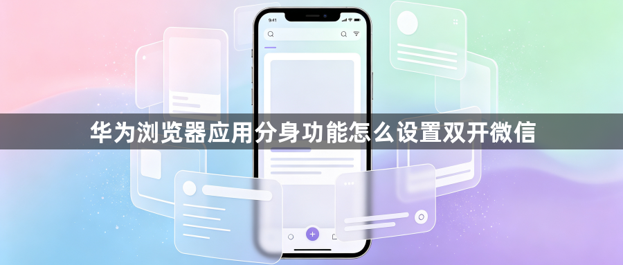 华为浏览器应用分身功能怎么设置双开微信1
