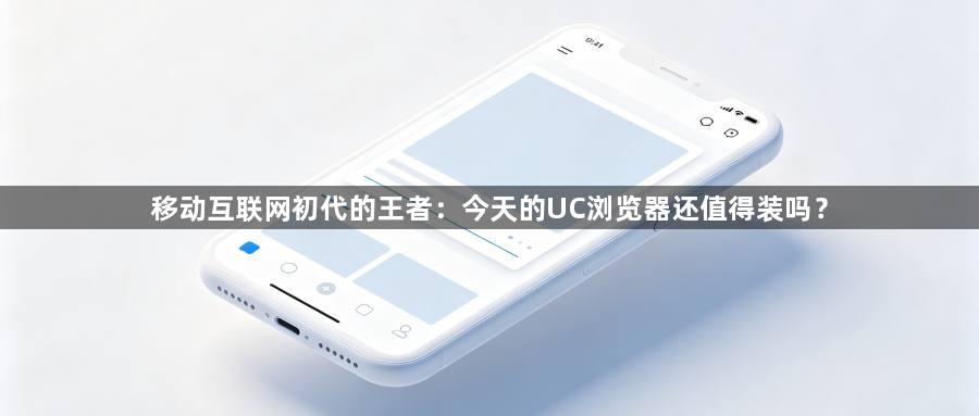 移动互联网初代的王者:今天的UC浏览器还值得装吗?1