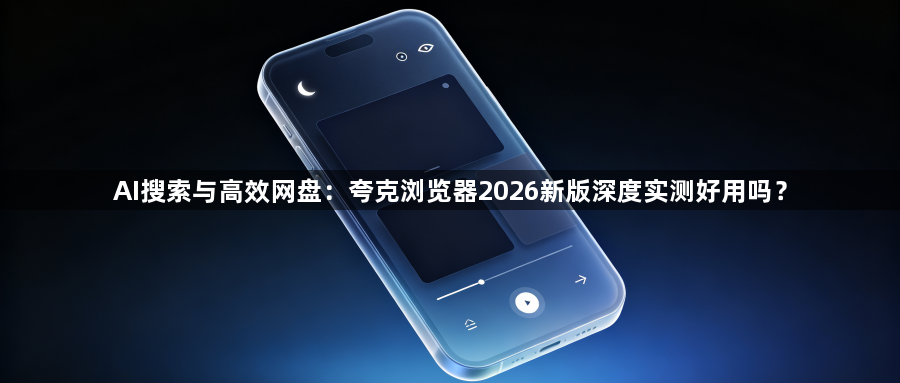 AI搜索与高效网盘：夸克浏览器2026新版深度实测好用吗？1
