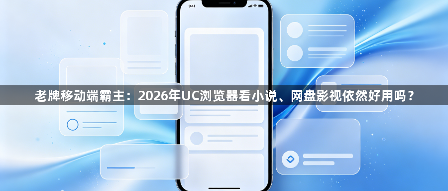 老牌移动端霸主：2026年UC浏览器看小说、网盘影视依然好用吗？1