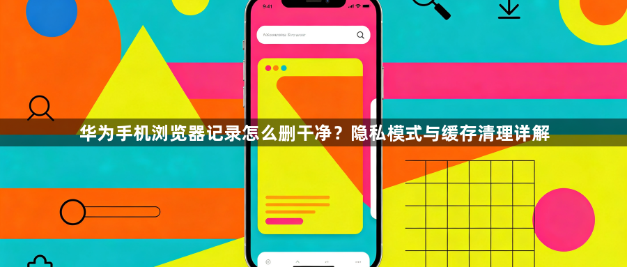 华为手机浏览器记录怎么删干净？隐私模式与缓存清理详解1