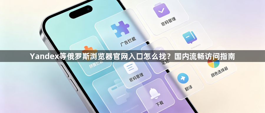 Yandex等俄罗斯浏览器官网入口怎么找？国内流畅访问指南1