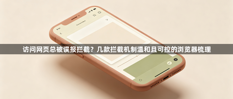 访问网页总被误报拦截?几款拦截机制温和且可控的浏览器梳理1