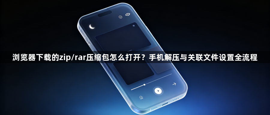 浏览器下载的zip/rar压缩包怎么打开?手机解压与关联文件设置全流程1