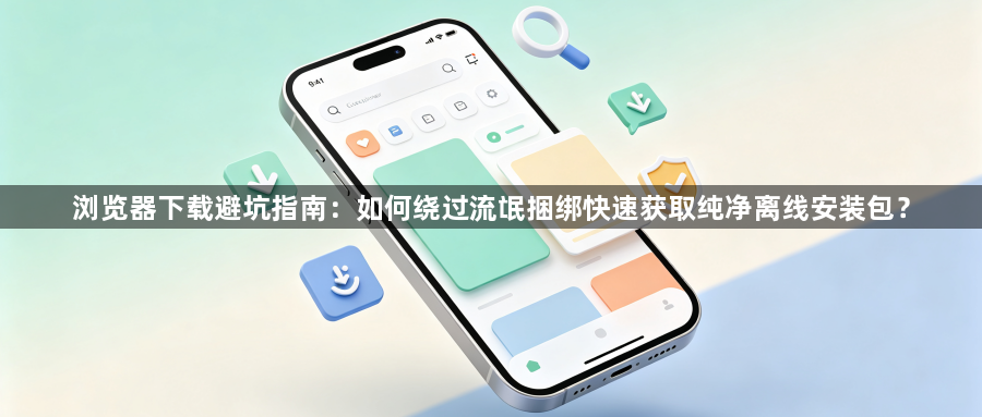浏览器下载避坑指南:如何绕过流氓捆绑快速获取纯净离线安装包?1