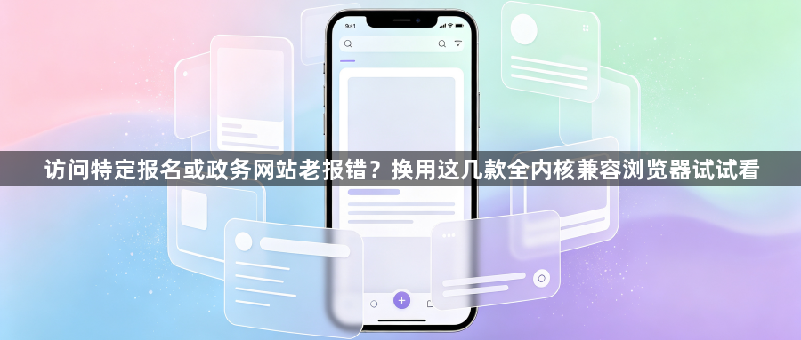 访问特定报名或政务网站老报错?换用这几款全内核兼容浏览器试试看1