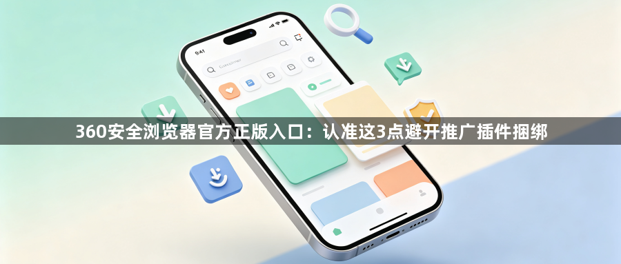 360安全浏览器官方正版入口:认准这3点避开推广插件捆绑1
