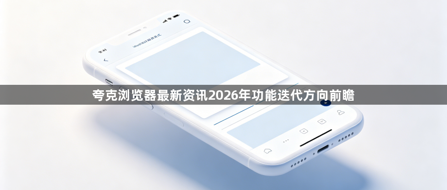 夸克浏览器最新资讯2026年功能迭代方向前瞻1