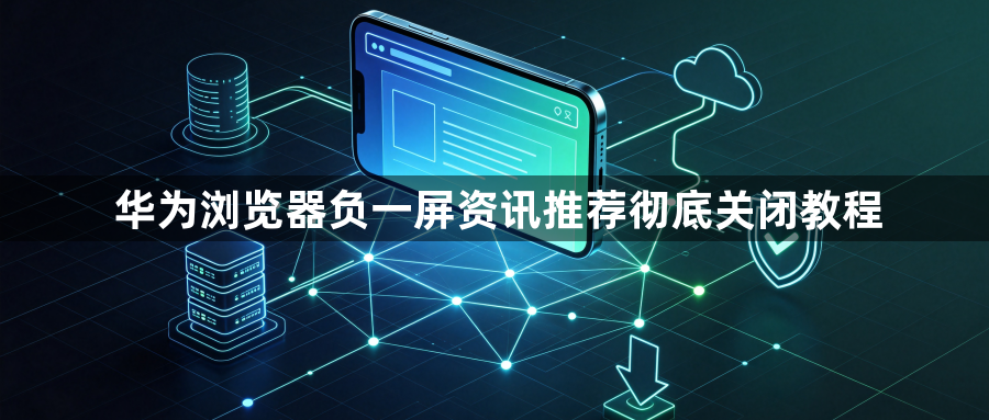 华为浏览器负一屏资讯推荐彻底关闭教程1