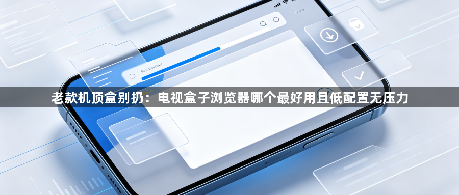 老款机顶盒别扔：电视盒子浏览器哪个最好用且低配置无压力1